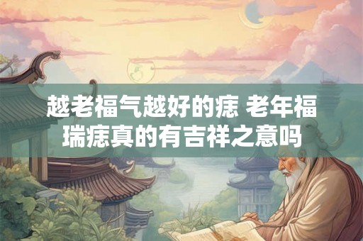 越老福气越好的痣 老年福瑞痣真的有吉祥之意吗