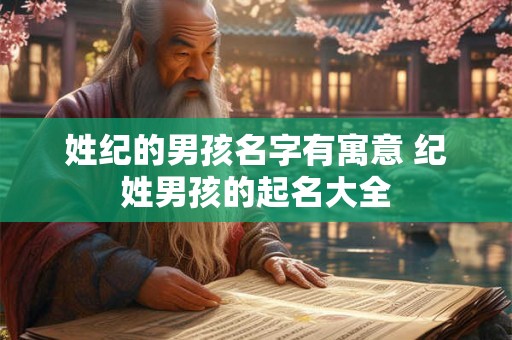 姓纪的男孩名字有寓意 纪姓男孩的起名大全 姓纪的男孩名字有寓意 纪姓男孩的起名大全