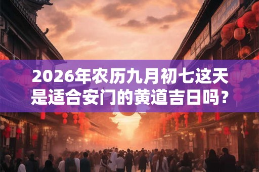 2026年农历九月初七这天是适合安门的黄道吉日吗？