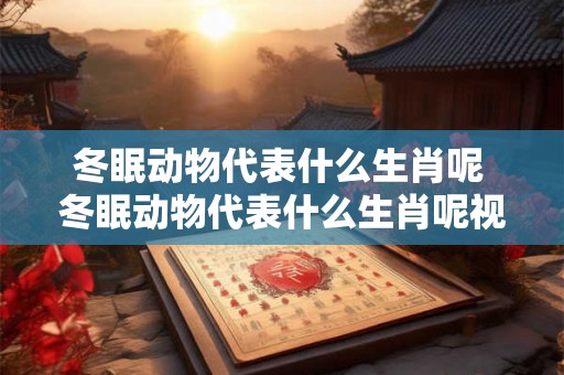 冬眠动物代表什么生肖呢 冬眠动物代表什么生肖呢视频