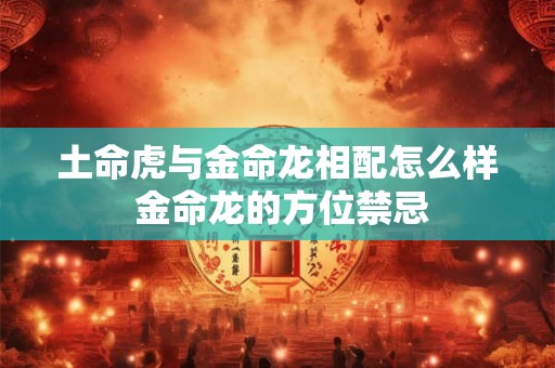土命虎与金命龙相配怎么样 金命龙的方位禁忌