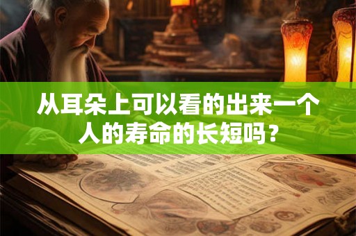 从耳朵上可以看的出来一个人的寿命的长短吗？