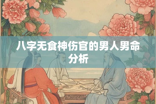 八字无食神伤官的男人男命分析 八字无食神伤官的男人男命分析