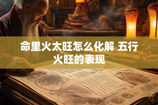 命里火太旺怎么化解 五行火旺的表现 命里火太旺怎么化解 五行火旺的表现