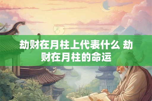 劫财在月柱上代表什么 劫财在月柱的命运