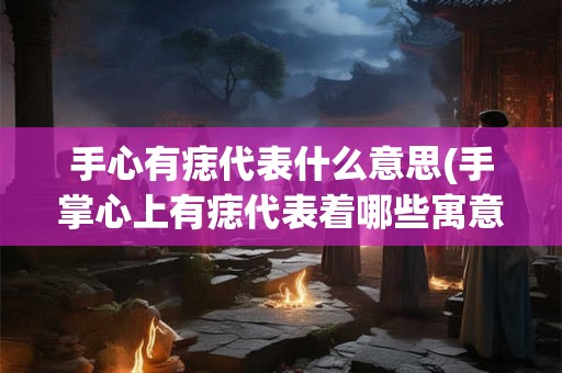 手心有痣代表什么意思(手掌心上有痣代表着哪些寓意和意义)