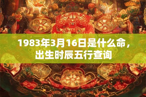1983年3月16日是什么命，出生时辰五行查询