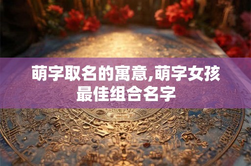 萌字取名的寓意,萌字女孩最佳组合名字