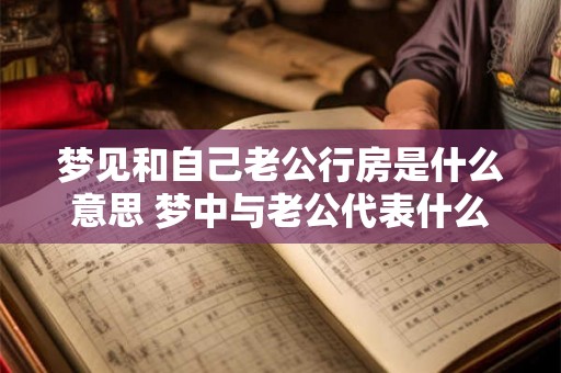 梦见和自己老公行房是什么意思 梦中与老公代表什么 梦见和自己老公行房是什么意思 梦中与老公代表什么