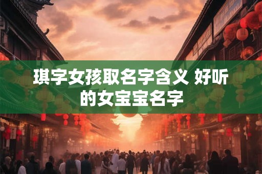 琪字女孩取名字含义 好听的女宝宝名字