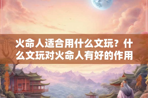 火命人适合用什么文玩？什么文玩对火命人有好的作用？