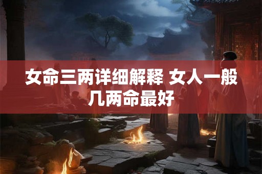 女命三两详细解释 女人一般几两命最好
