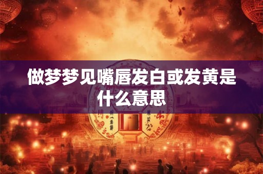 做梦梦见嘴唇发白或发黄是什么意思