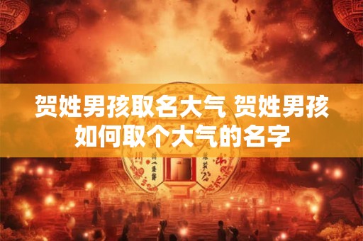贺姓男孩取名大气 贺姓男孩如何取个大气的名字