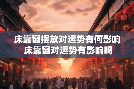 床靠窗摆放对运势有何影响 床靠窗对运势有影响吗 床靠窗摆放对运势有何影响 床靠窗对运势有影响吗