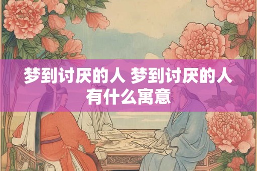 梦到讨厌的人 梦到讨厌的人有什么寓意