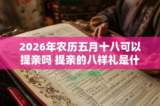 2026年农历五月十八可以提亲吗 提亲的八样礼是什么 2026年农历五月十八可以提亲吗 提亲的八样礼是什么