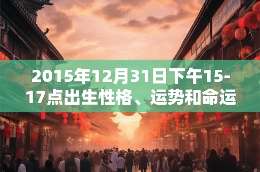 2015年12月31日下午15-17点出生性格、运势和命运