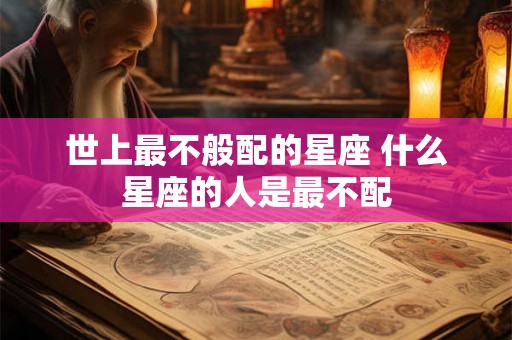 世上最不般配的星座 什么星座的人是最不配