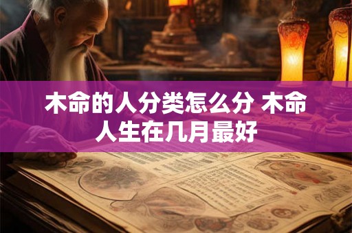 木命的人分类怎么分 木命人生在几月最好