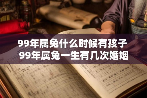 99年属兔什么时候有孩子 99年属兔一生有几次婚姻