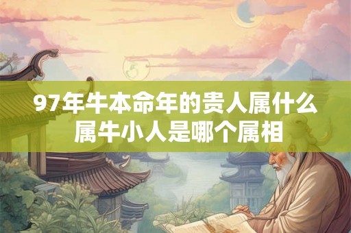 97年牛本命年的贵人属什么 属牛小人是哪个属相 97年牛本命年的贵人属什么 属牛小人是哪个属相