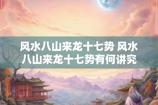 风水八山来龙十七势 风水八山来龙十七势有何讲究