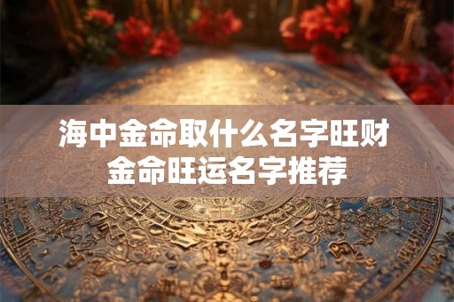 海中金命取什么名字旺财 金命旺运名字推荐