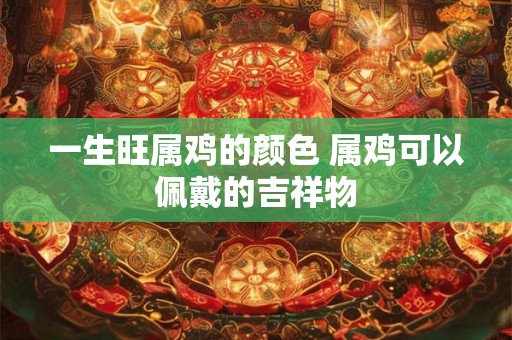 一生旺属鸡的颜色 属鸡可以佩戴的吉祥物
