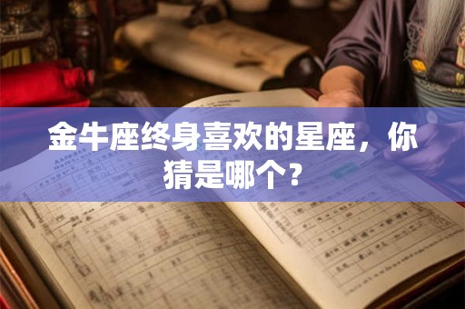 金牛座终身喜欢的星座，你猜是哪个？