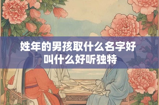 姓年的男孩取什么名字好 叫什么好听独特