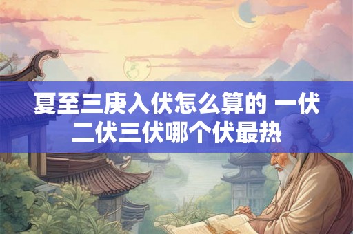 夏至三庚入伏怎么算的 一伏二伏三伏哪个伏最热