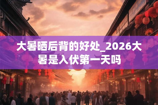 大暑晒后背的好处_2026大暑是入伏第一天吗 大暑晒后背的好处_2026大暑是入伏第一天吗