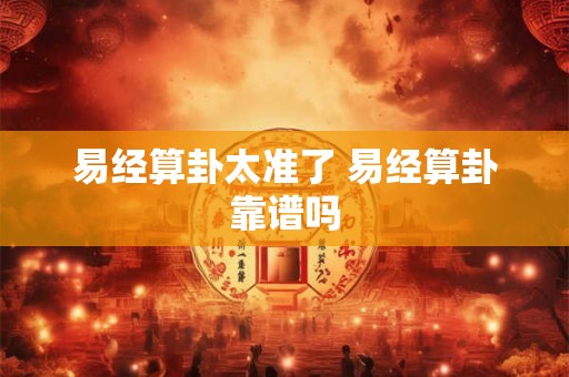 易经算卦太准了 易经算卦靠谱吗 易经算卦太准了 易经算卦靠谱吗