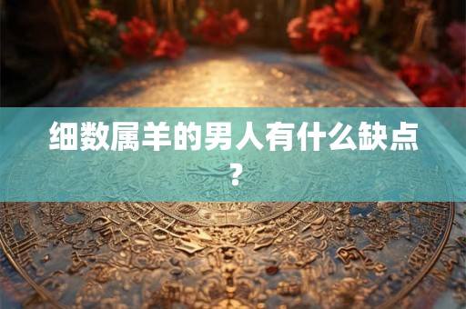 细数属羊的男人有什么缺点? 细数属羊的男人有什么缺点?