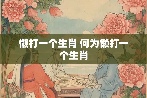 懒打一个生肖 何为懒打一个生肖