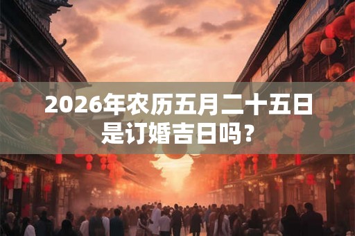 2026年农历五月二十五日是订婚吉日吗? 2026年农历五月二十五日是订婚吉日吗?