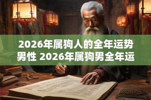 2026年属狗人的全年运势男性 2026年属狗男全年运势如何