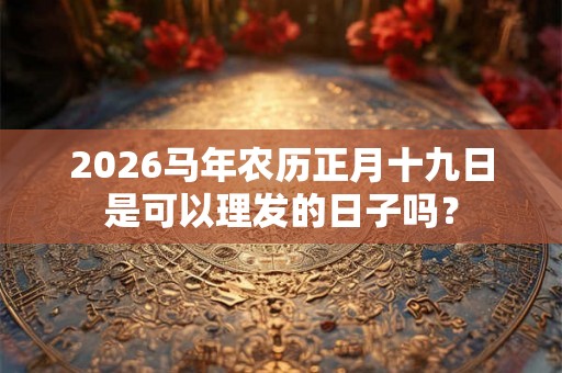 2026马年农历正月十九日是可以理发的日子吗？