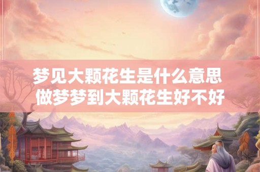梦见大颗花生是什么意思 做梦梦到大颗花生好不好 梦见大颗花生是什么意思 做梦梦到大颗花生好不好