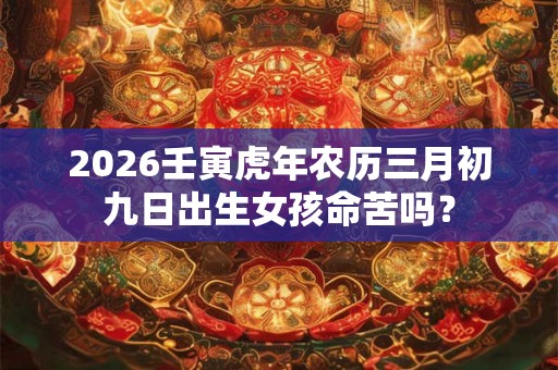 2026壬寅虎年农历三月初九日出生女孩命苦吗？