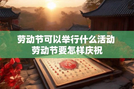 劳动节可以举行什么活动 劳动节要怎样庆祝