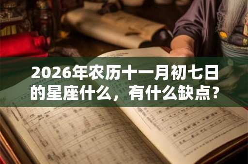 2026年农历十一月初七日的星座什么,有什么缺点? 2026年农历十一月初七日的星座什么,有什么缺点?