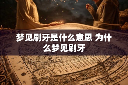 梦见刷牙是什么意思 为什么梦见刷牙