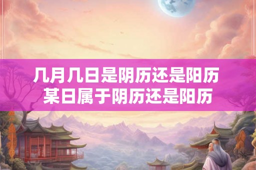 几月几日是阴历还是阳历 某日属于阴历还是阳历