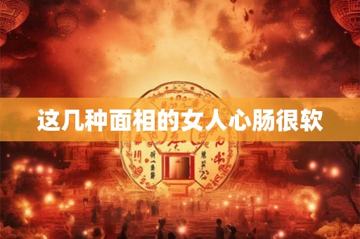 这几种面相的女人心肠很软 这几种面相的女人心肠很软