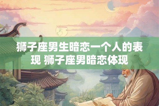 狮子座男生暗恋一个人的表现 狮子座男暗恋体现
