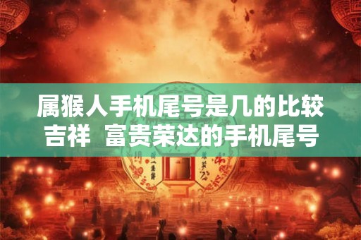 属猴人手机尾号是几的比较吉祥  富贵荣达的手机尾号9