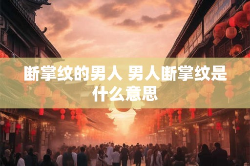 断掌纹的男人 男人断掌纹是什么意思