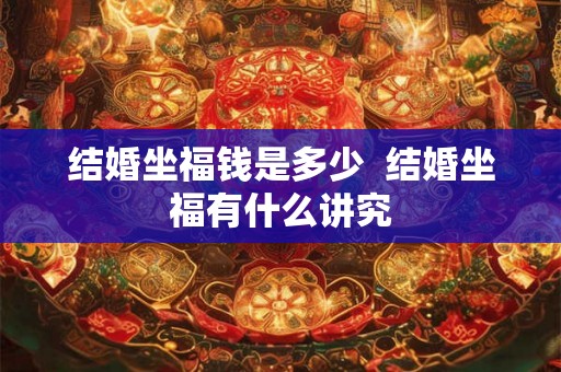 结婚坐福钱是多少 结婚坐福有什么讲究 结婚坐福钱是多少 结婚坐福有什么讲究